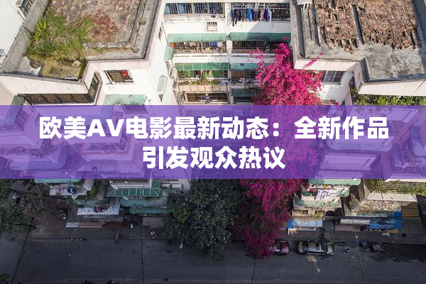 欧美AV电影最新动态：全新作品引发观众热议