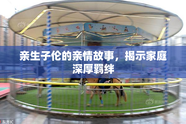 亲生子伦的亲情故事，揭示家庭深厚羁绊