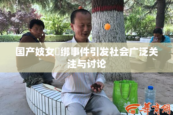 国产妓女梱绑事件引发社会广泛关注与讨论