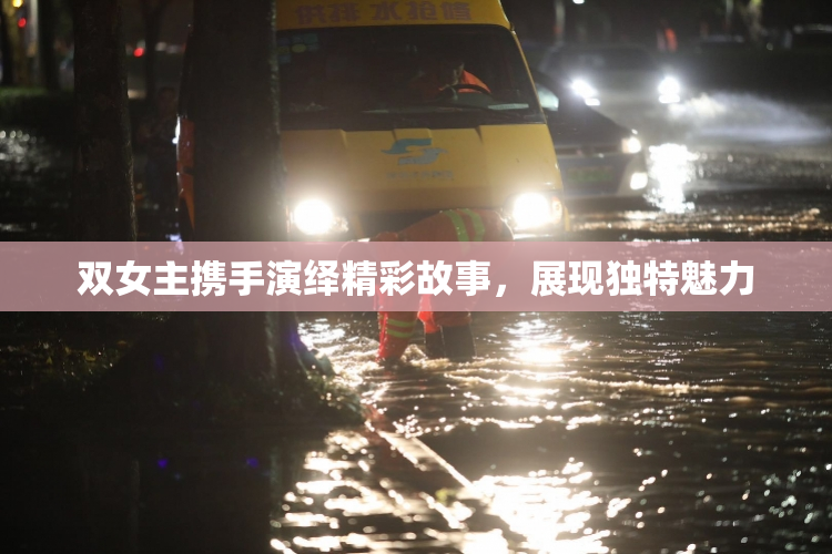 双女主携手演绎精彩故事，展现独特魅力