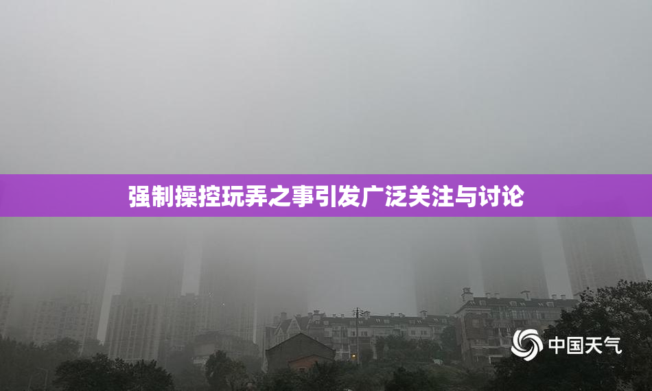 强制操控玩弄之事引发广泛关注与讨论