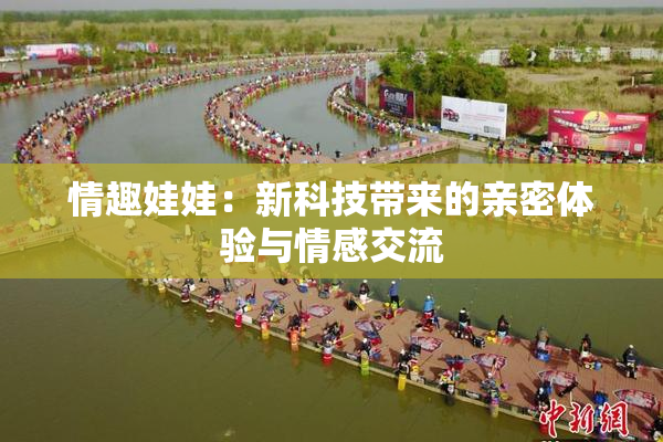 情趣娃娃：新科技带来的亲密体验与情感交流