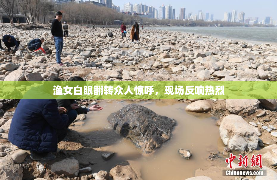 渔女白眼翻转众人惊呼，现场反响热烈
