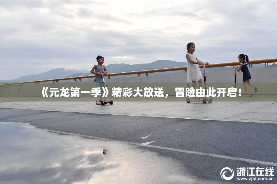 《元龙第一季》精彩大放送，冒险由此开启！