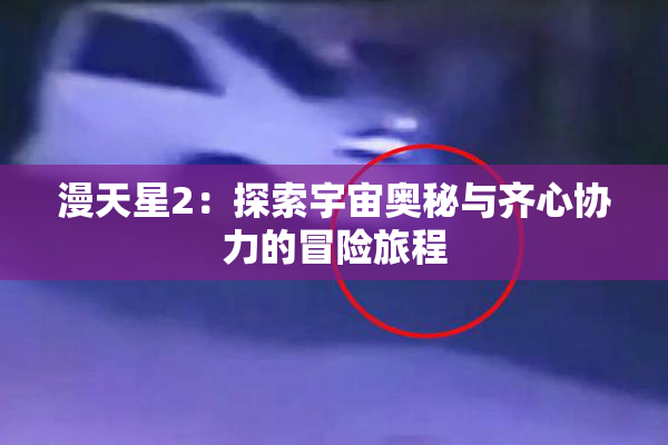 漫天星2：探索宇宙奥秘与齐心协力的冒险旅程
