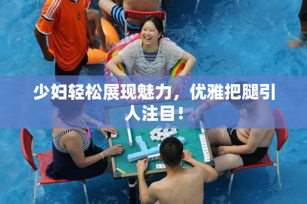 少妇轻松展现魅力，优雅把腿引人注目！