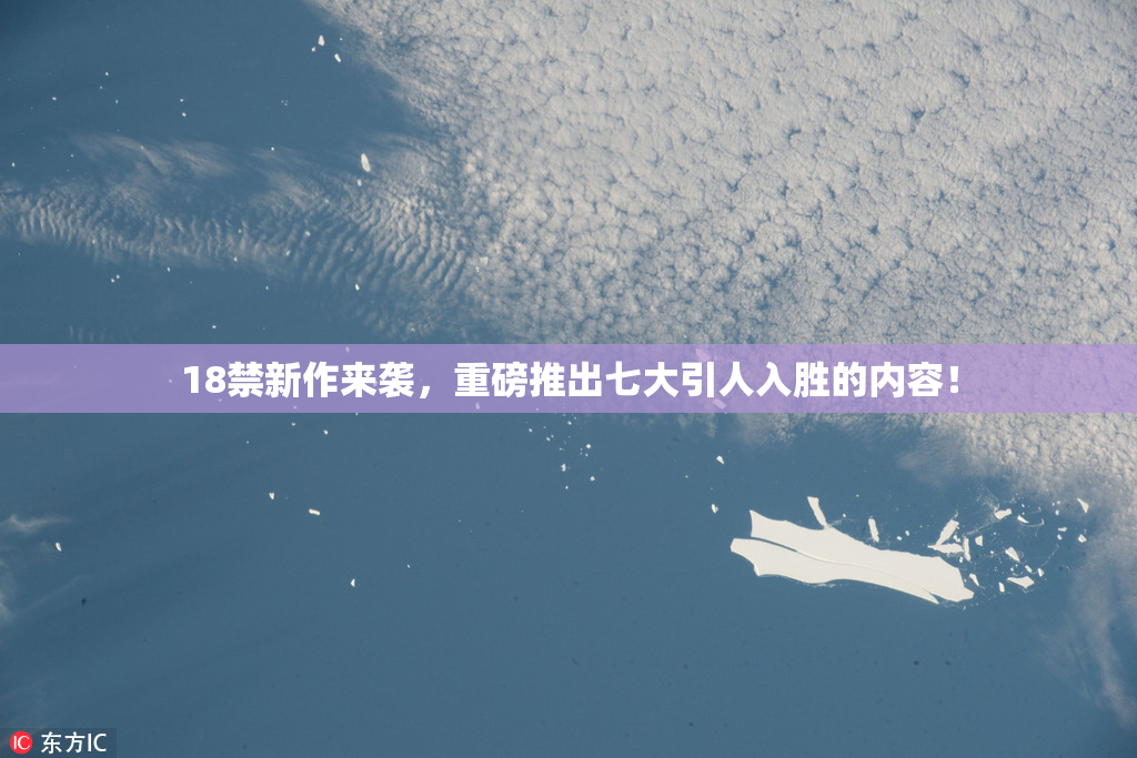 18禁新作来袭，重磅推出七大引人入胜的内容！