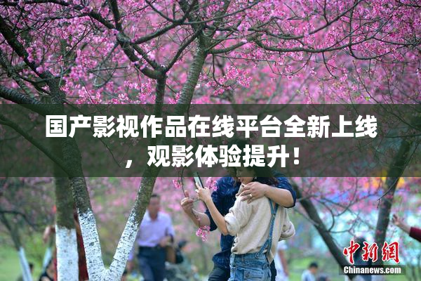 国产影视作品在线平台全新上线，观影体验提升！