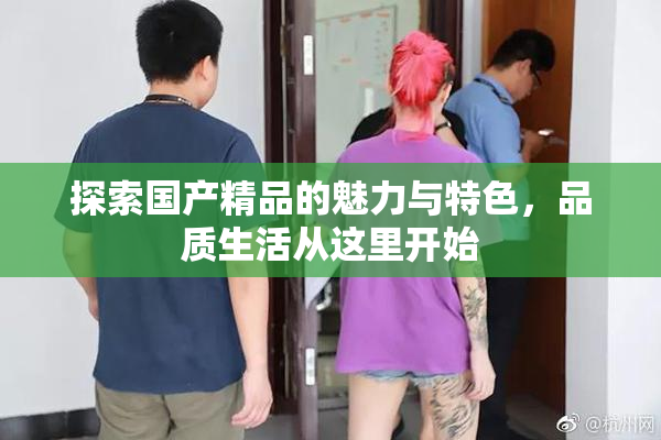 探索国产精品的魅力与特色，品质生活从这里开始