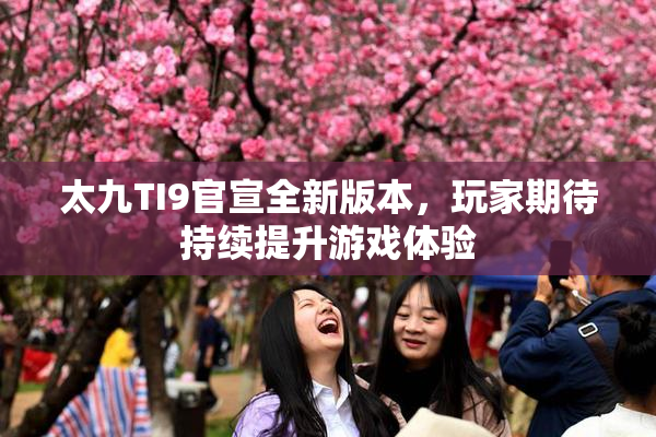 太九TI9官宣全新版本，玩家期待持续提升游戏体验