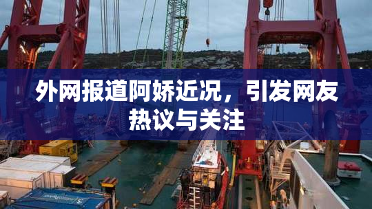 外网报道阿娇近况，引发网友热议与关注