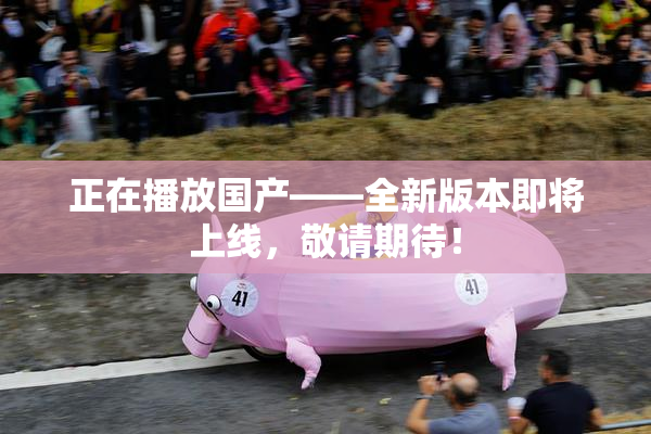 正在播放国产——全新版本即将上线，敬请期待！