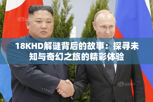18KHD解谜背后的故事：探寻未知与奇幻之旅的精彩体验