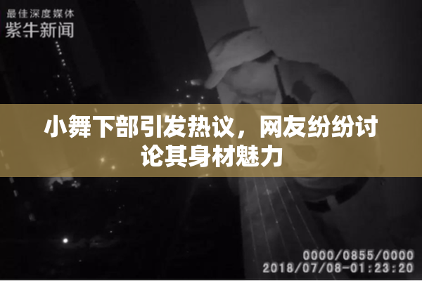 小舞下部引发热议，网友纷纷讨论其身材魅力
