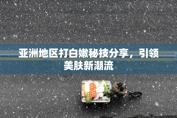 亚洲地区打白嫩秘技分享，引领美肤新潮流