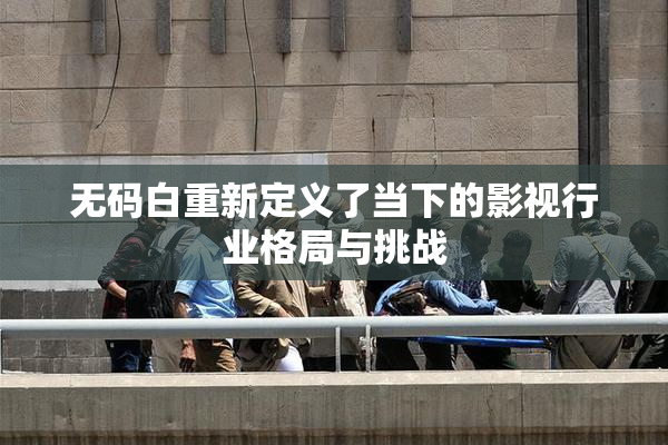 无码白重新定义了当下的影视行业格局与挑战