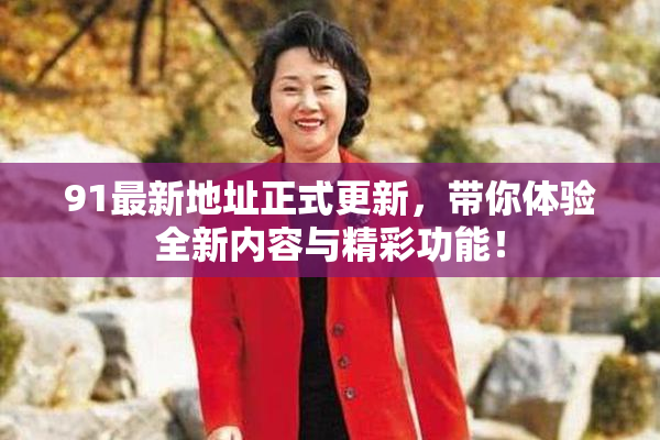 91最新地址正式更新，带你体验全新内容与精彩功能！