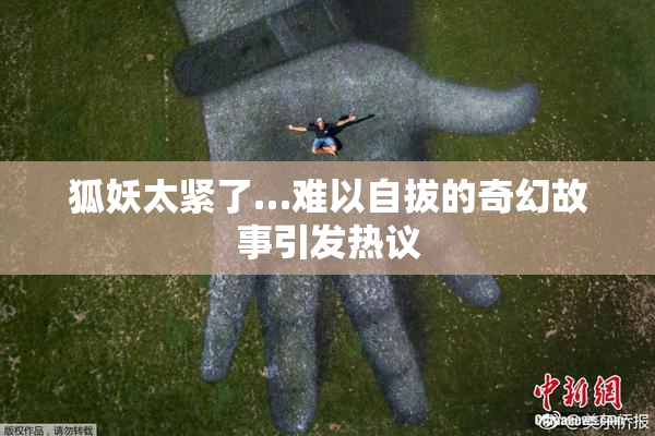 狐妖太紧了…难以自拔的奇幻故事引发热议