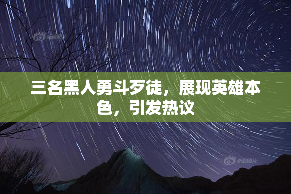 三名黑人勇斗歹徒，展现英雄本色，引发热议