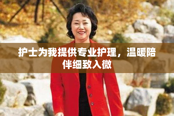 护士为我提供专业护理，温暖陪伴细致入微