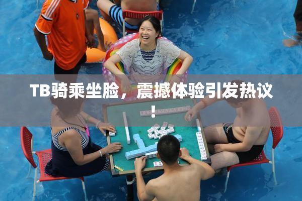 TB骑乘坐脸，震撼体验引发热议！
