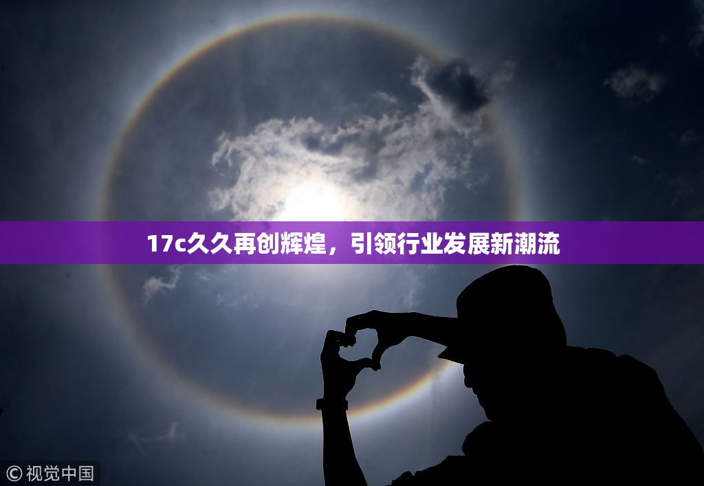 17c久久再创辉煌，引领行业发展新潮流