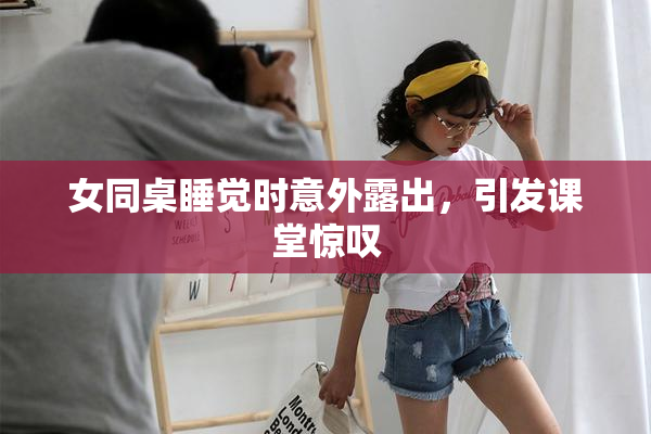 女同桌睡觉时意外露出，引发课堂惊叹