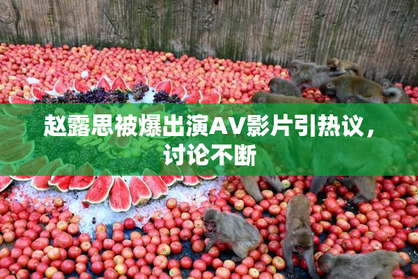 赵露思被爆出演AV影片引热议，讨论不断
