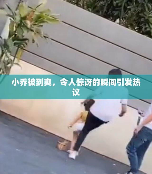 小乔被到爽，令人惊讶的瞬间引发热议