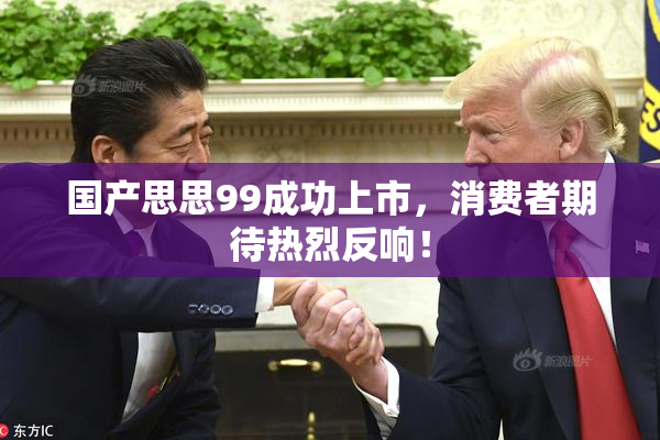 国产思思99成功上市，消费者期待热烈反响！