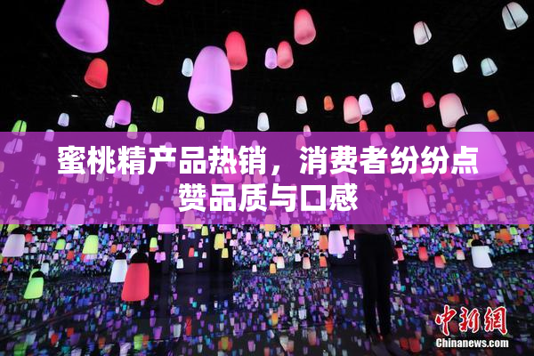 蜜桃精产品热销，消费者纷纷点赞品质与口感