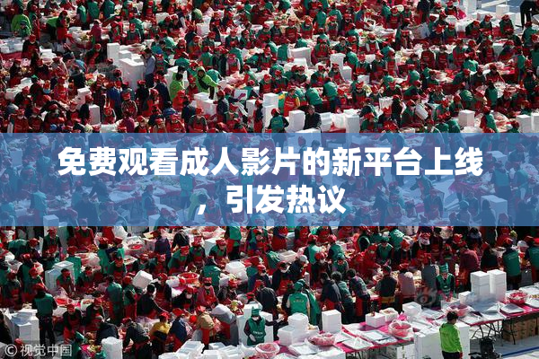免费观看成人影片的新平台上线，引发热议