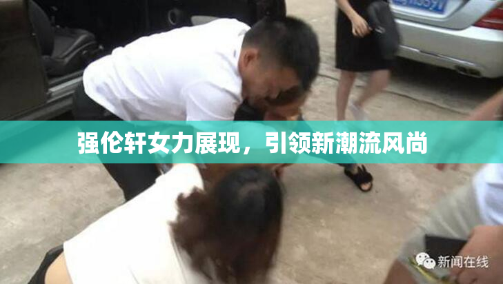 强伦轩女力展现，引领新潮流风尚