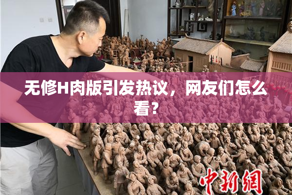 无修H肉版引发热议，网友们怎么看？