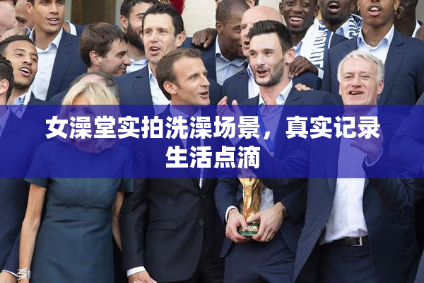 女澡堂实拍洗澡场景，真实记录生活点滴