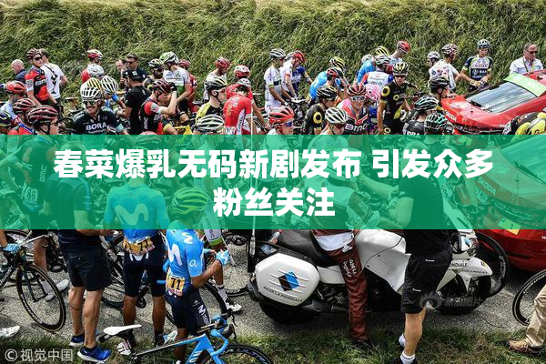 春菜爆乳无码新剧发布 引发众多粉丝关注