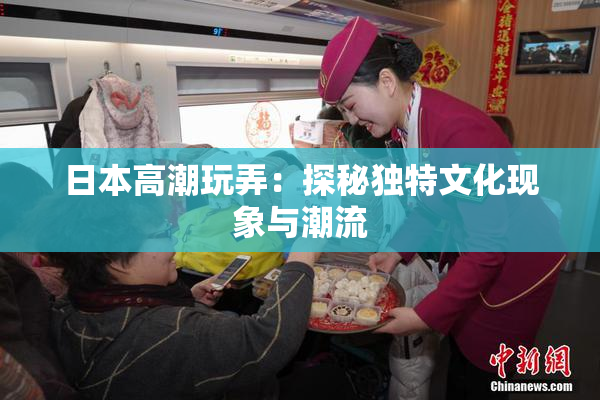 日本高潮玩弄：探秘独特文化现象与潮流