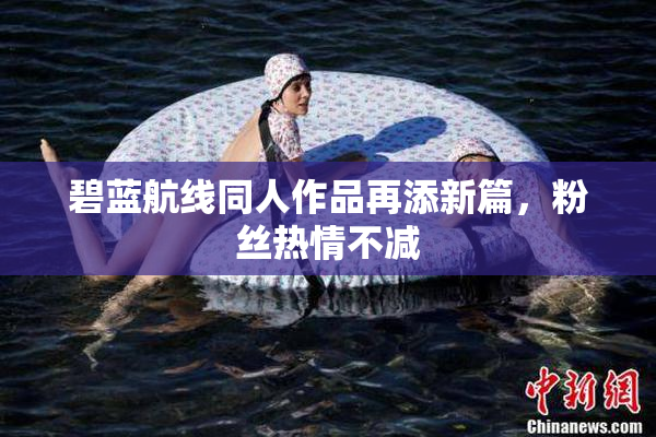 碧蓝航线同人作品再添新篇，粉丝热情不减