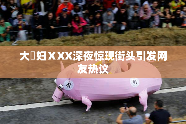 大婬妇ⅩXX深夜惊现街头引发网友热议