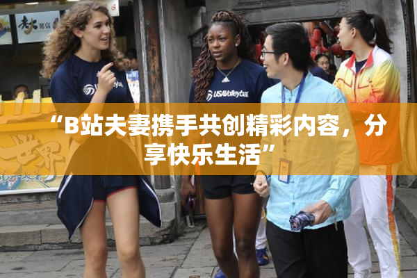 “B站夫妻携手共创精彩内容，分享快乐生活”