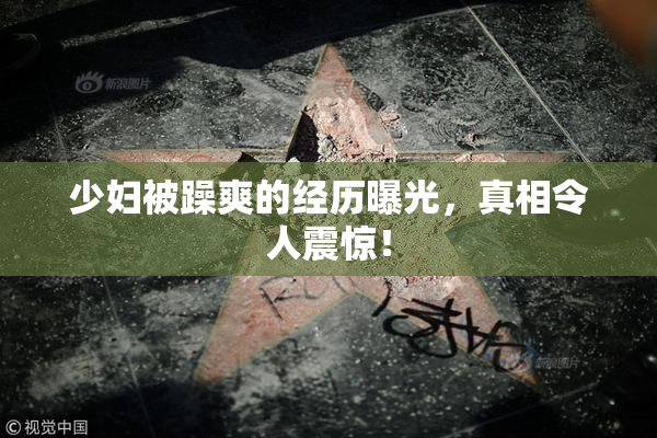 少妇被躁爽的经历曝光，真相令人震惊！