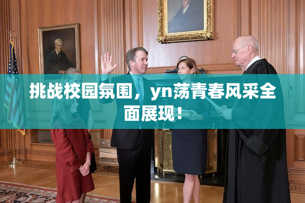 挑战校园氛围，yn荡青春风采全面展现！
