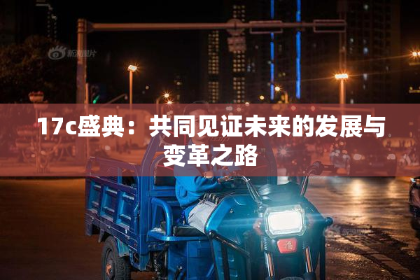 17c盛典：共同见证未来的发展与变革之路