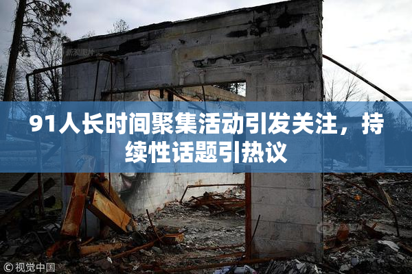 91人长时间聚集活动引发关注，持续性话题引热议