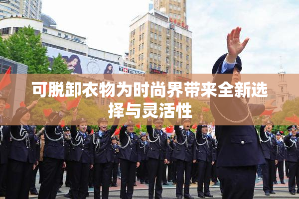 可脱卸衣物为时尚界带来全新选择与灵活性