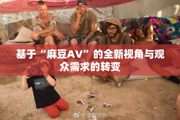 基于“麻豆AV”的全新视角与观众需求的转变