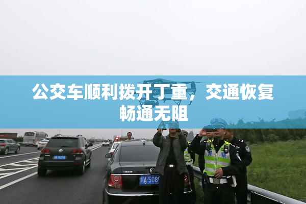 公交车顺利拨开丁重，交通恢复畅通无阻