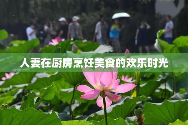 人妻在厨房烹饪美食的欢乐时光