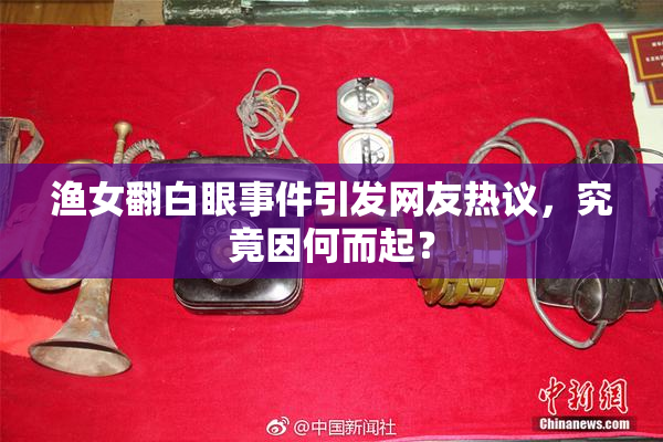 渔女翻白眼事件引发网友热议，究竟因何而起？