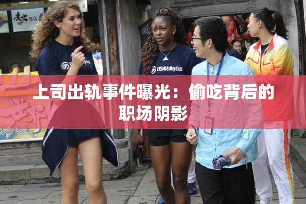 上司出轨事件曝光：偷吃背后的职场阴影